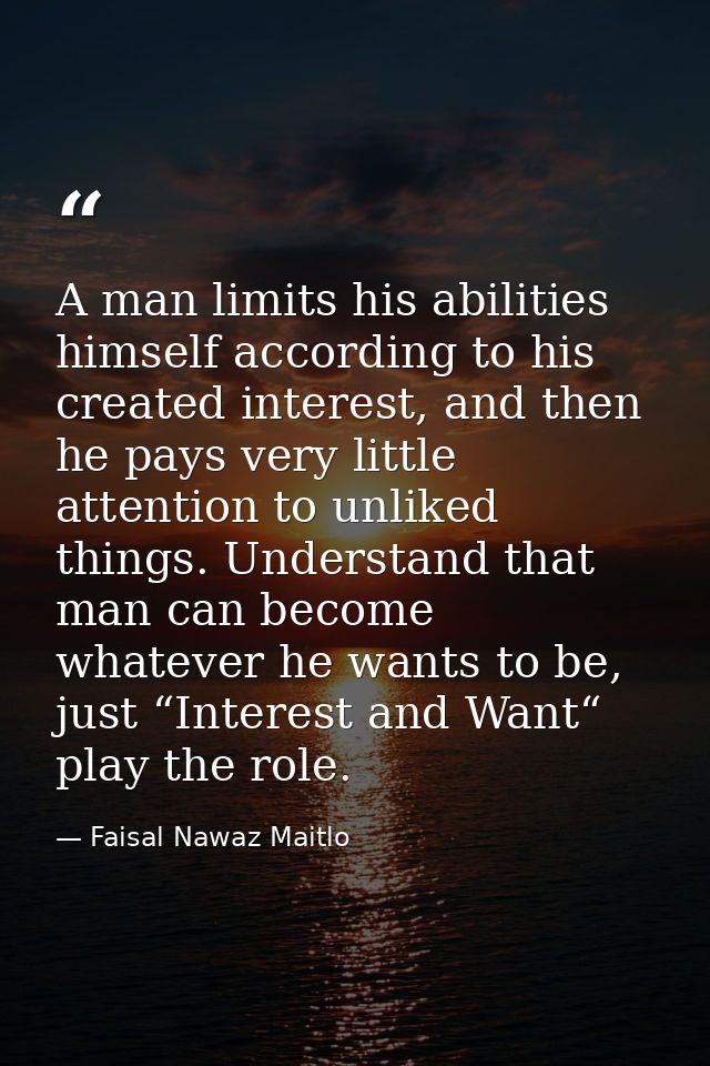 A man limits his abilities himself according to his created interest, and then he pays very little attention to unliked  — Faisal Nawaz Maitlo