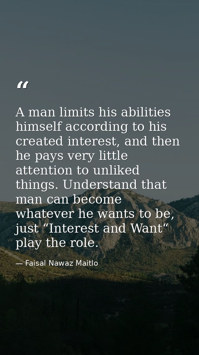 A man limits his abilities himself according to his created interest, and then he pays very little attention to unliked  — Faisal Nawaz Maitlo