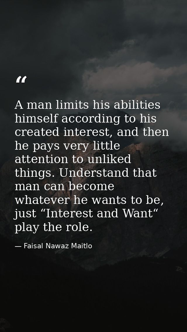A man limits his abilities himself according to his created interest, and then he pays very little attention to unliked  — Faisal Nawaz Maitlo