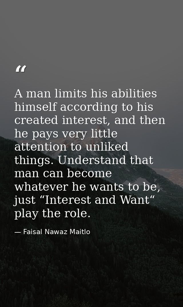 A man limits his abilities himself according to his created interest, and then he pays very little attention to unliked  — Faisal Nawaz Maitlo