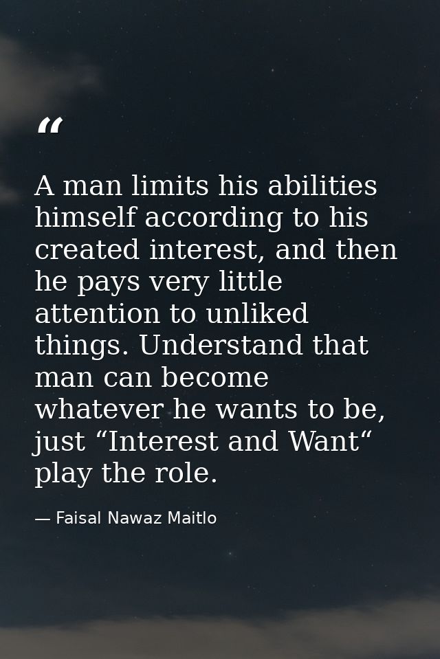 A man limits his abilities himself according to his created interest, and then he pays very little attention to unliked  — Faisal Nawaz Maitlo