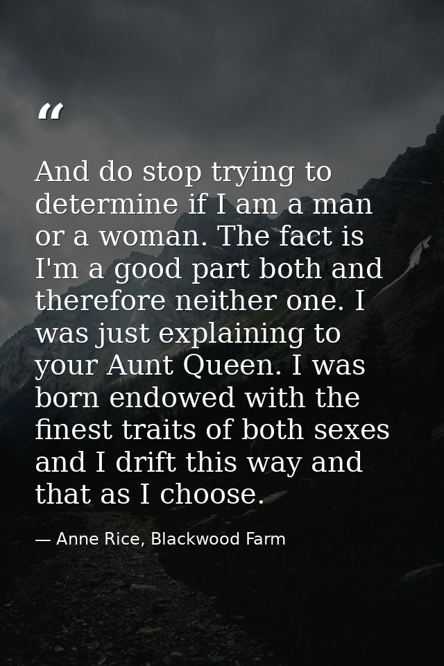 And do stop trying to determine if I am a man or a woman. The fact is I'm a good part both and therefore neither one. I  — Anne Rice, Blackwood Farm