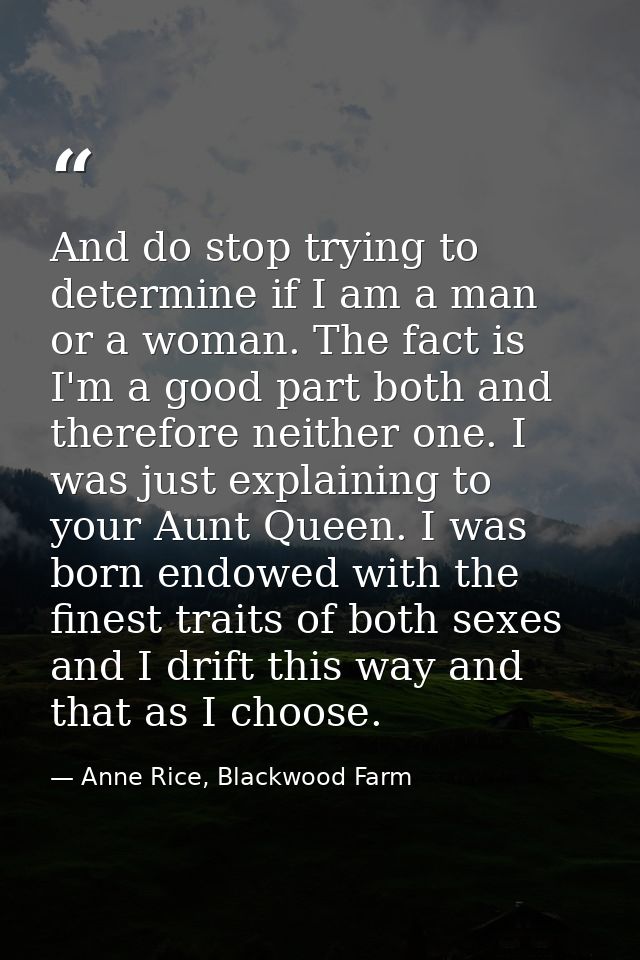 And do stop trying to determine if I am a man or a woman. The fact is I'm a good part both and therefore neither one. I  — Anne Rice, Blackwood Farm