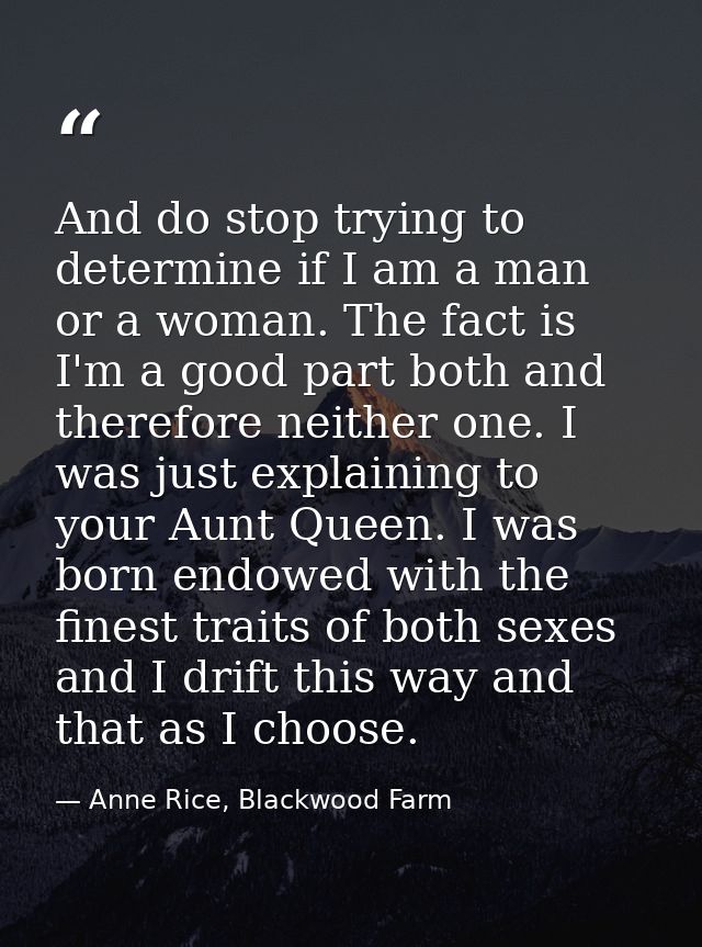 And do stop trying to determine if I am a man or a woman. The fact is I'm a good part both and therefore neither one. I  — Anne Rice, Blackwood Farm