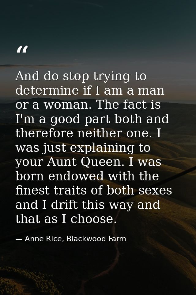 And do stop trying to determine if I am a man or a woman. The fact is I'm a good part both and therefore neither one. I  — Anne Rice, Blackwood Farm