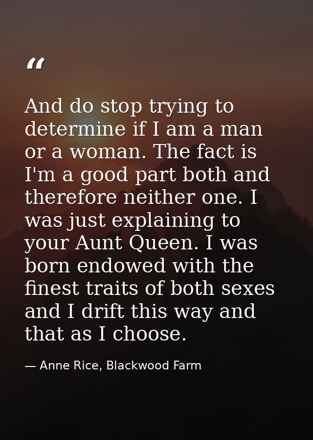 And do stop trying to determine if I am a man or a woman. The fact is I'm a good part both and therefore neither one. I  — Anne Rice, Blackwood Farm