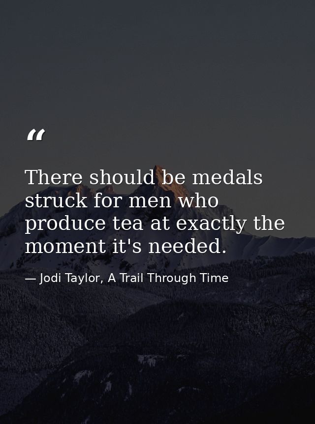 There should be medals struck for men who produce tea at exactly the moment it's needed. — Jodi Taylor, A Trail Through Time