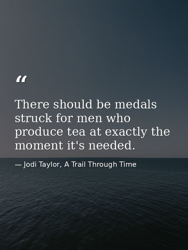 There should be medals struck for men who produce tea at exactly the moment it's needed. — Jodi Taylor, A Trail Through Time