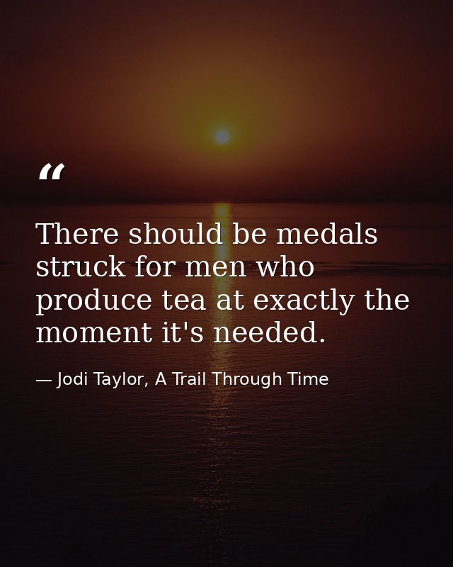 There should be medals struck for men who produce tea at exactly the moment it's needed. — Jodi Taylor, A Trail Through Time