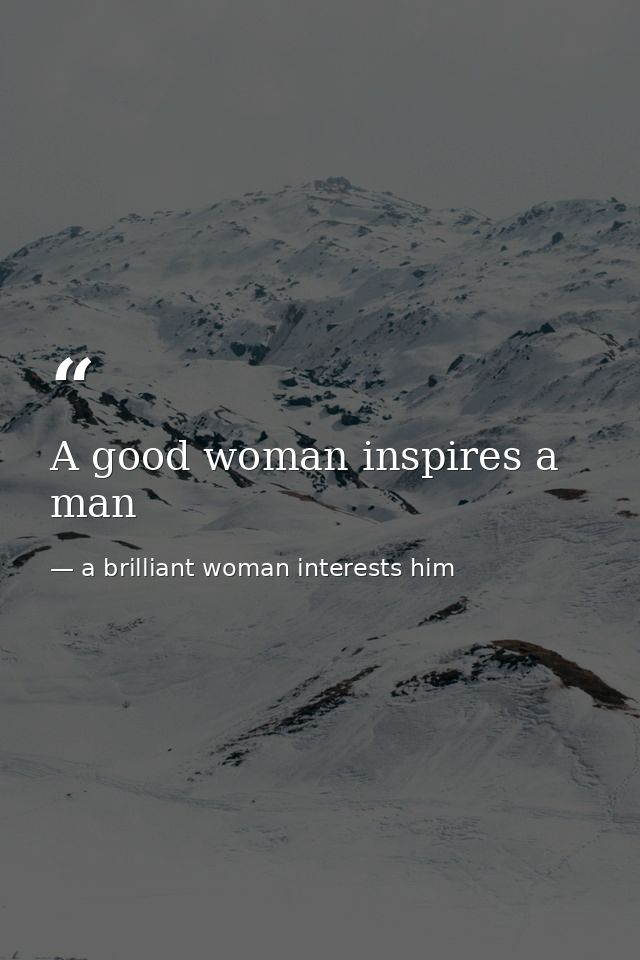 A good woman inspires a man — a brilliant woman interests him