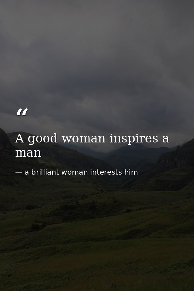 A good woman inspires a man — a brilliant woman interests him