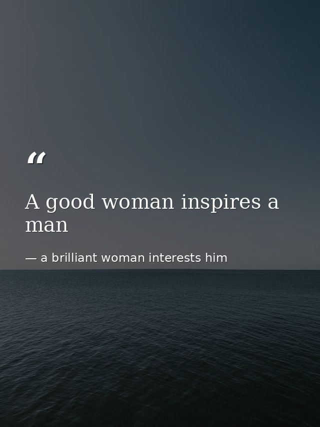 A good woman inspires a man — a brilliant woman interests him