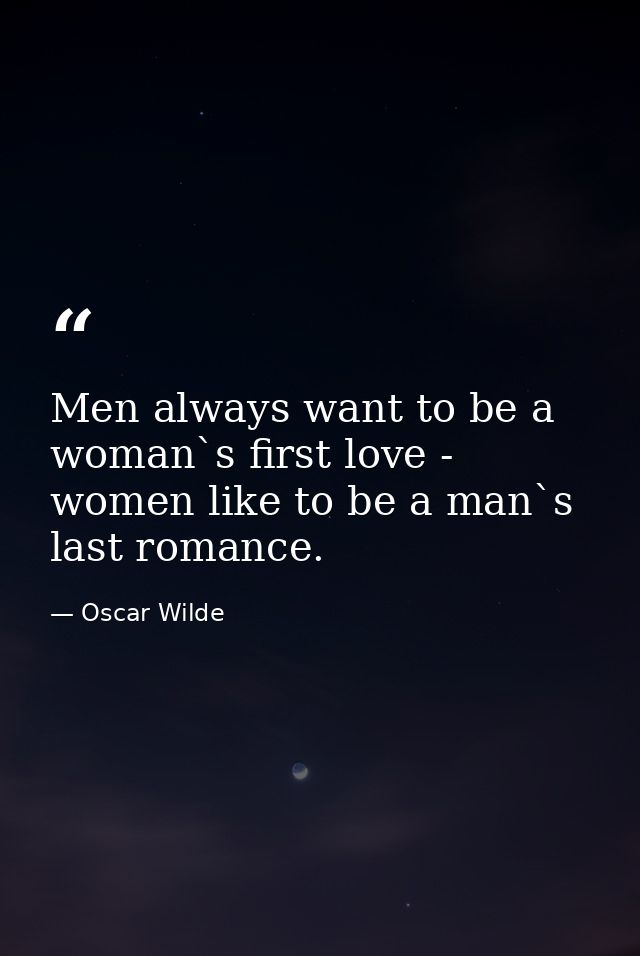Men always want to be a woman`s first love - women like to be a man`s last romance. — Oscar Wilde