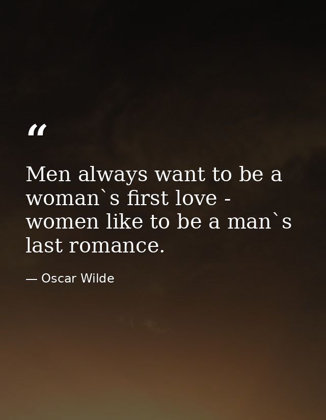 Men always want to be a woman`s first love - women like to be a man`s last romance. — Oscar Wilde