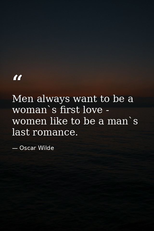 Men always want to be a woman`s first love - women like to be a man`s last romance. — Oscar Wilde