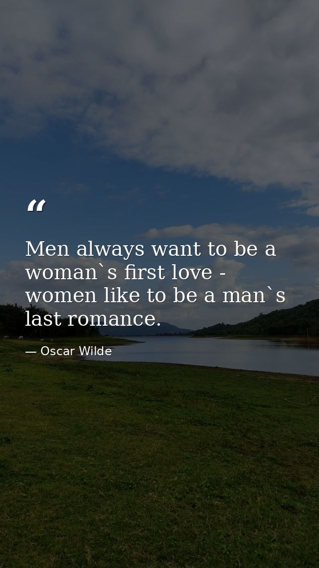 Men always want to be a woman`s first love - women like to be a man`s last romance. — Oscar Wilde