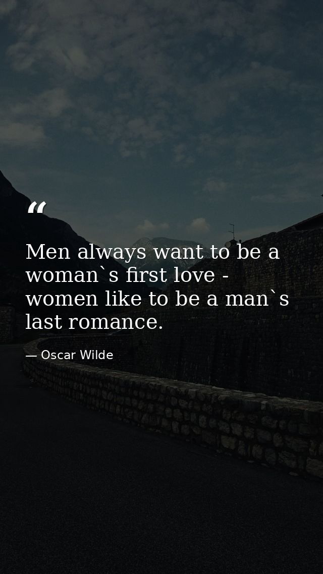 Men always want to be a woman`s first love - women like to be a man`s last romance. — Oscar Wilde