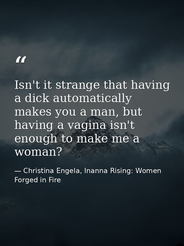 Isn't it strange that having a dick automatically makes you a man, but having a vagina isn't enough to make me a woman? — Christina Engela, Inanna Rising: Women Forged in Fire