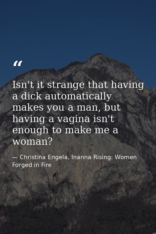 Isn't it strange that having a dick automatically makes you a man, but having a vagina isn't enough to make me a woman? — Christina Engela, Inanna Rising: Women Forged in Fire