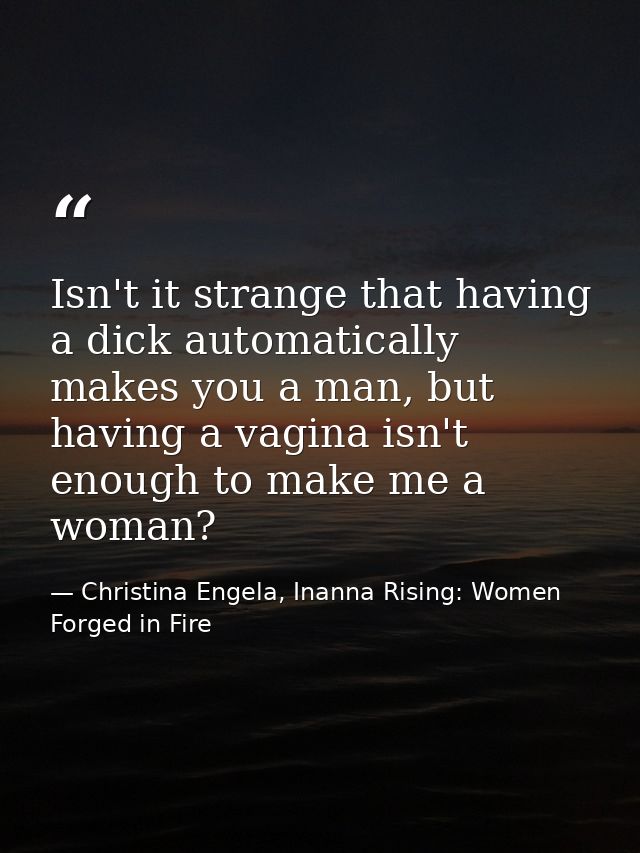 Isn't it strange that having a dick automatically makes you a man, but having a vagina isn't enough to make me a woman? — Christina Engela, Inanna Rising: Women Forged in Fire