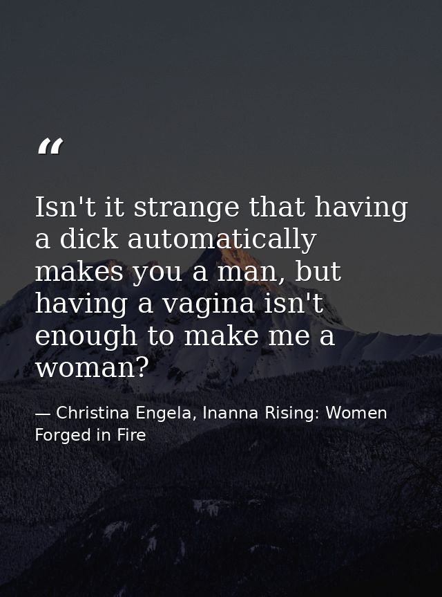 Isn't it strange that having a dick automatically makes you a man, but having a vagina isn't enough to make me a woman? — Christina Engela, Inanna Rising: Women Forged in Fire