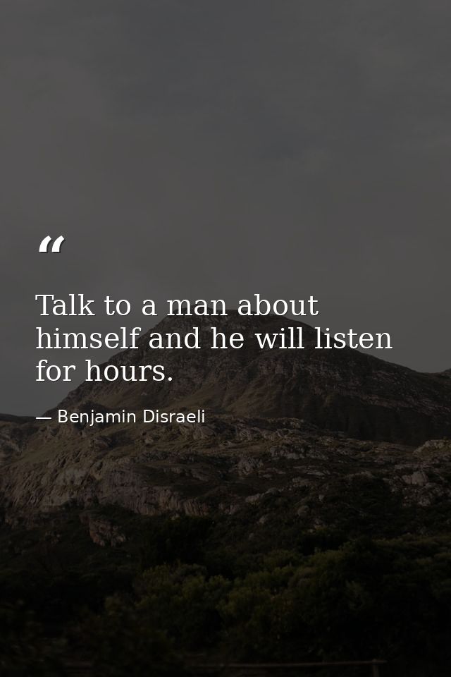 Talk to a man about himself and he will listen for hours. — Benjamin Disraeli