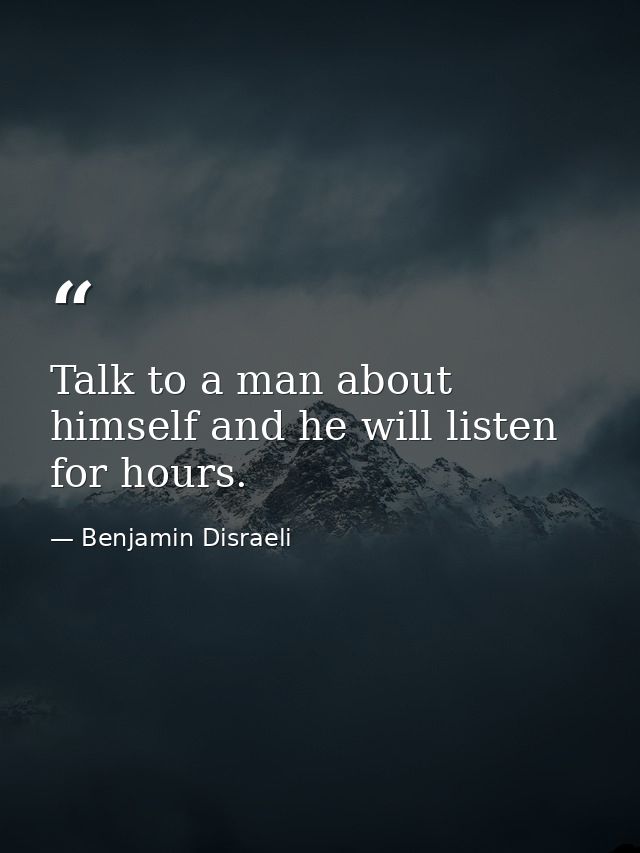 Talk to a man about himself and he will listen for hours. — Benjamin Disraeli
