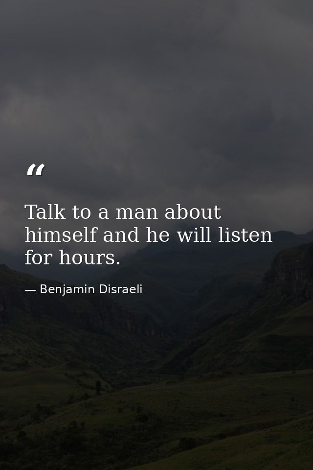 Talk to a man about himself and he will listen for hours. — Benjamin Disraeli