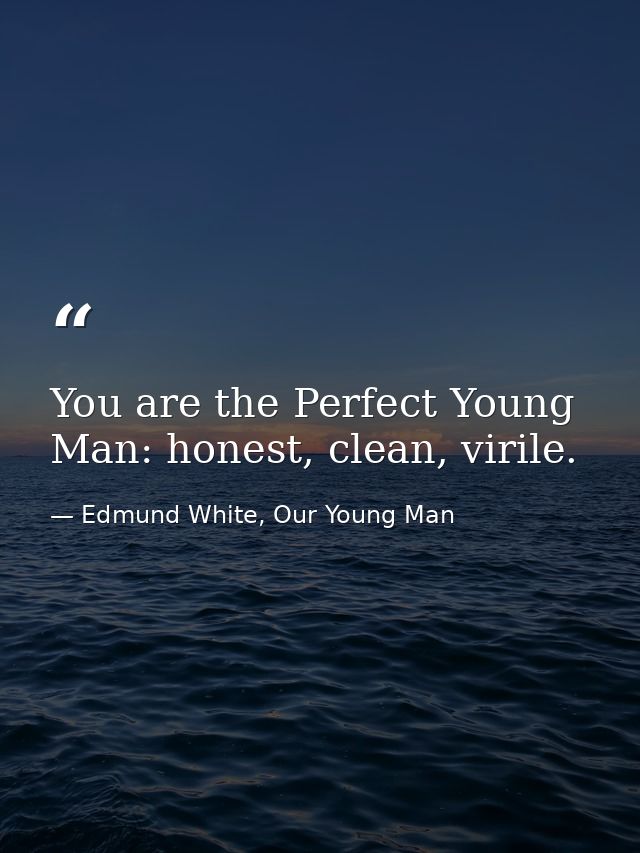 You are the Perfect Young Man: honest, clean, virile. — Edmund White, Our Young Man