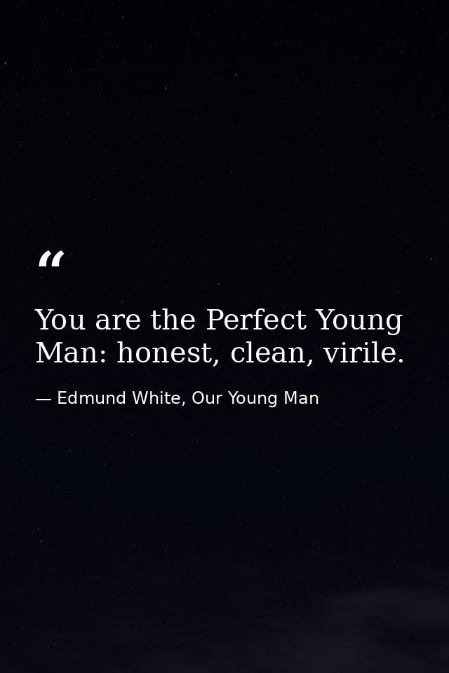 You are the Perfect Young Man: honest, clean, virile. — Edmund White, Our Young Man