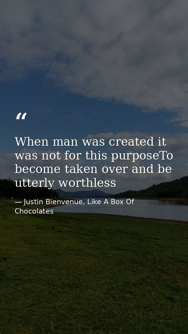 When man was created it was not for this purposeTo become taken over and be utterly worthless — Justin Bienvenue, Like A Box Of Chocolates