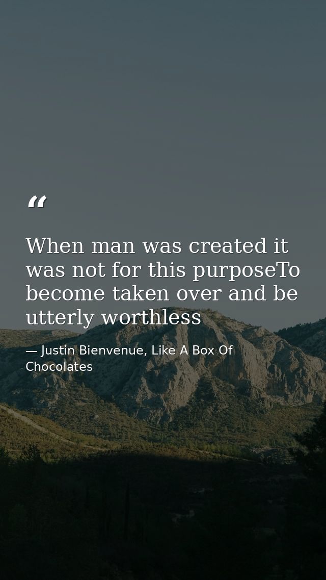 When man was created it was not for this purposeTo become taken over and be utterly worthless — Justin Bienvenue, Like A Box Of Chocolates