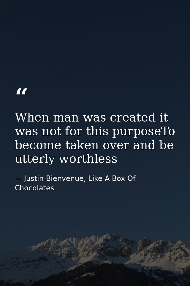 When man was created it was not for this purposeTo become taken over and be utterly worthless — Justin Bienvenue, Like A Box Of Chocolates
