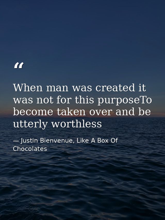 When man was created it was not for this purposeTo become taken over and be utterly worthless — Justin Bienvenue, Like A Box Of Chocolates