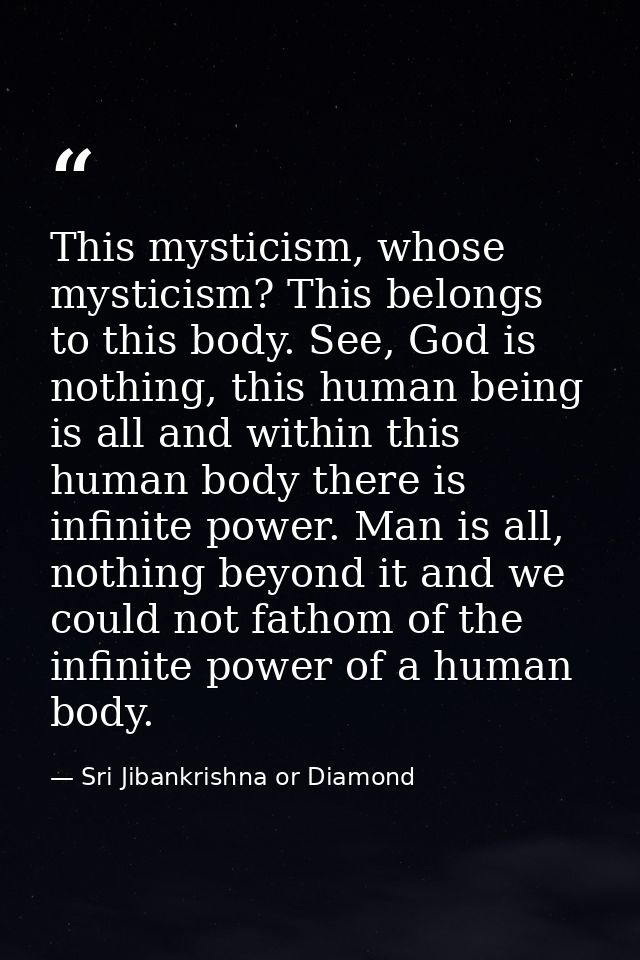 This mysticism, whose mysticism? This belongs to this body. See, God is nothing, this human being is all and within this — Sri Jibankrishna or Diamond