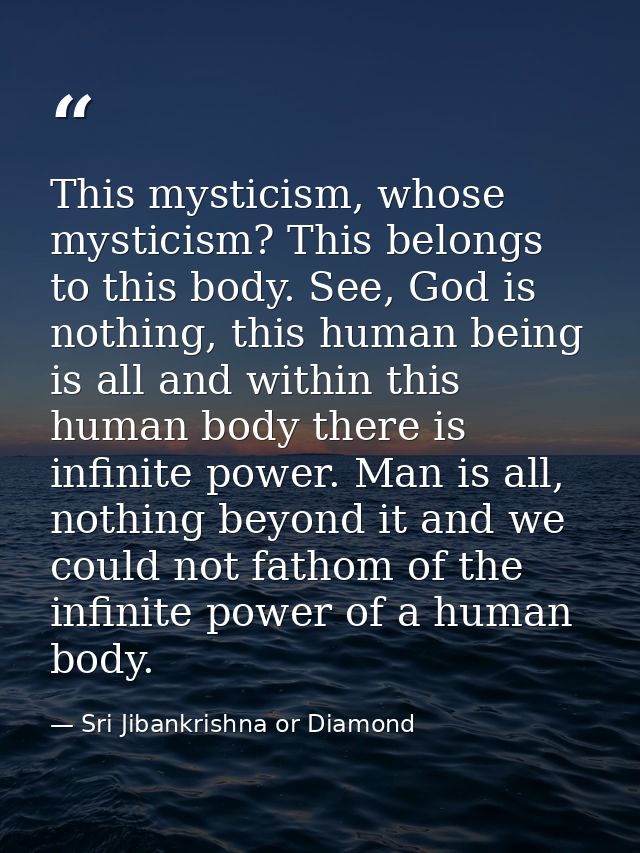 This mysticism, whose mysticism? This belongs to this body. See, God is nothing, this human being is all and within this — Sri Jibankrishna or Diamond