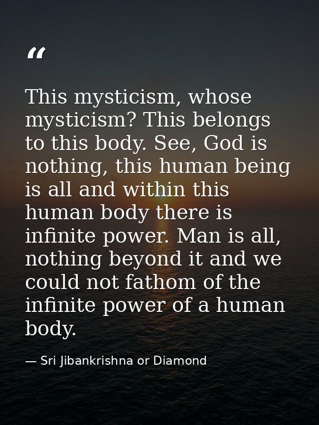 This mysticism, whose mysticism? This belongs to this body. See, God is nothing, this human being is all and within this — Sri Jibankrishna or Diamond