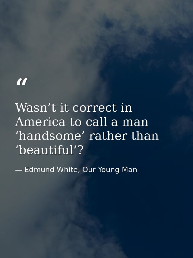 Wasn’t it correct in America to call a man ‘handsome’ rather than ‘beautiful’? — Edmund White, Our Young Man