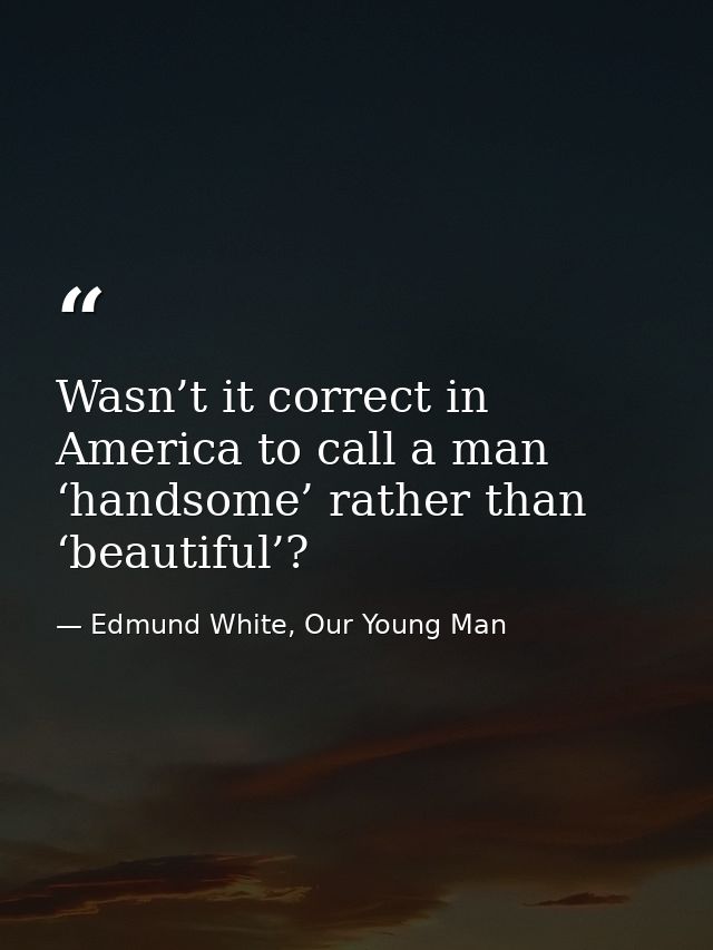 Wasn’t it correct in America to call a man ‘handsome’ rather than ‘beautiful’? — Edmund White, Our Young Man