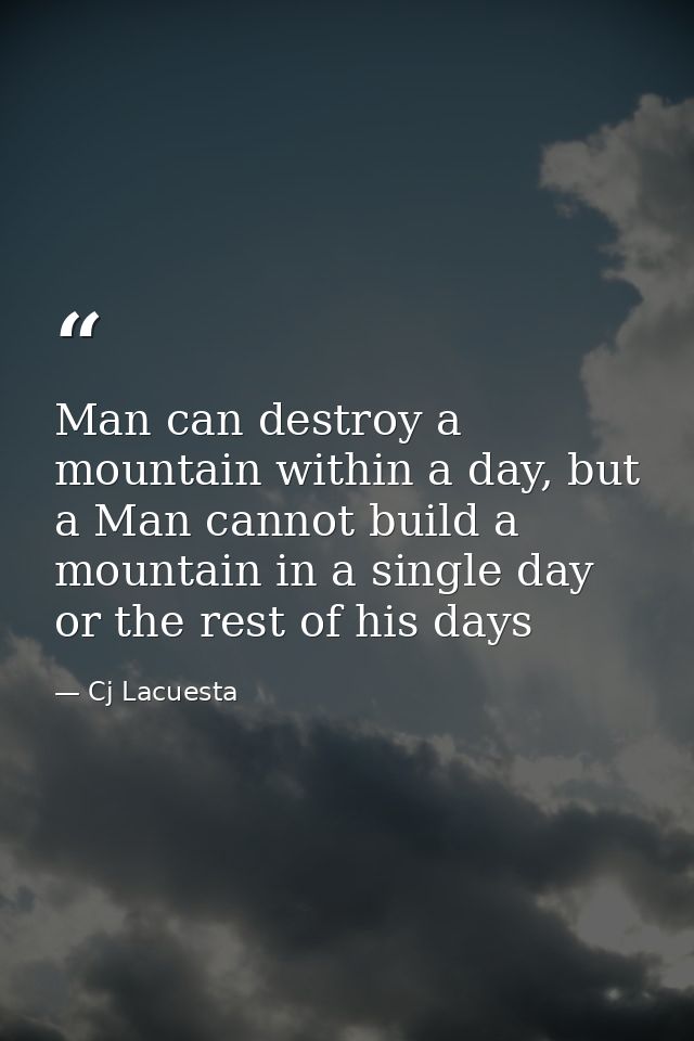 Man can destroy a mountain within a day, but a Man cannot build a mountain in a single day or the rest of his days — Cj Lacuesta