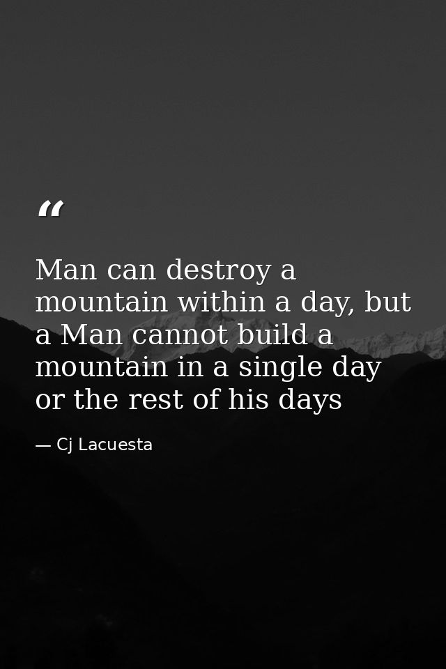 Man can destroy a mountain within a day, but a Man cannot build a mountain in a single day or the rest of his days — Cj Lacuesta