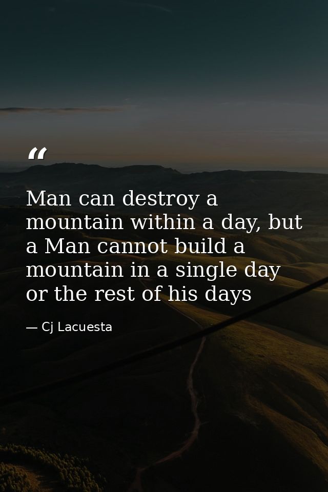 Man can destroy a mountain within a day, but a Man cannot build a mountain in a single day or the rest of his days — Cj Lacuesta