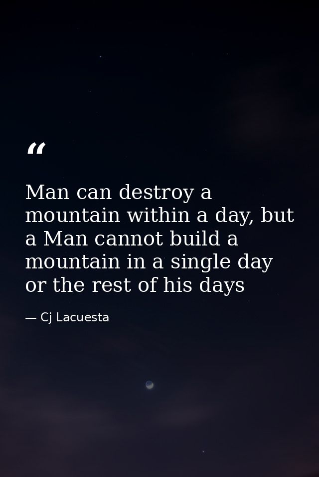 Man can destroy a mountain within a day, but a Man cannot build a mountain in a single day or the rest of his days — Cj Lacuesta
