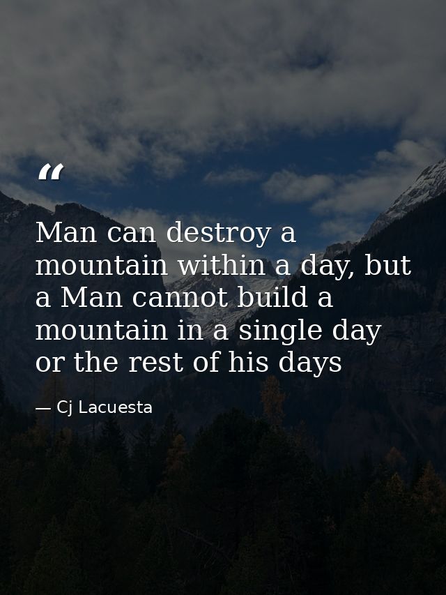 Man can destroy a mountain within a day, but a Man cannot build a mountain in a single day or the rest of his days — Cj Lacuesta