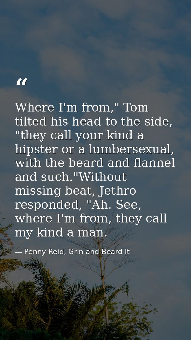 Where I'm from," Tom tilted his head to the side, "they call your kind a hipster or a lumbersexual, with the beard and f — Penny Reid, Grin and Beard It