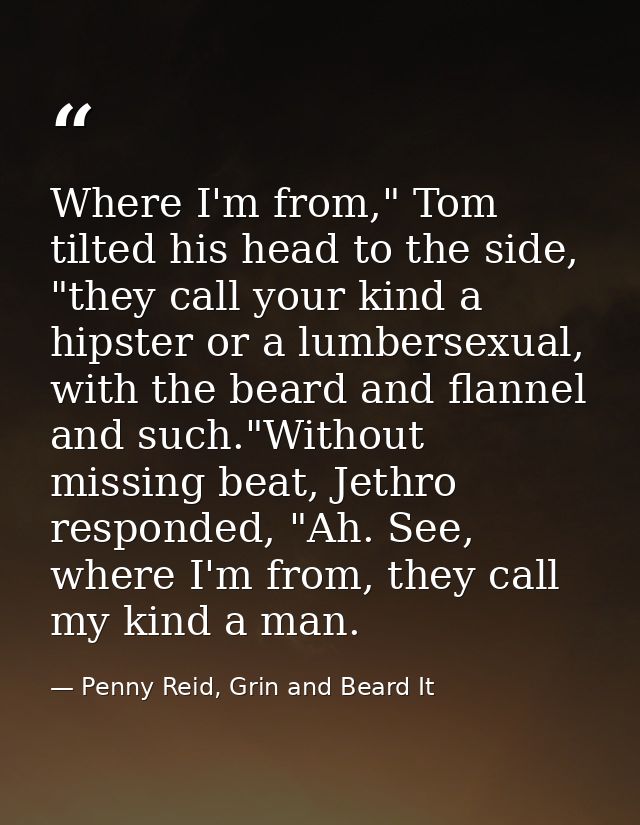Where I'm from," Tom tilted his head to the side, "they call your kind a hipster or a lumbersexual, with the beard and f — Penny Reid, Grin and Beard It