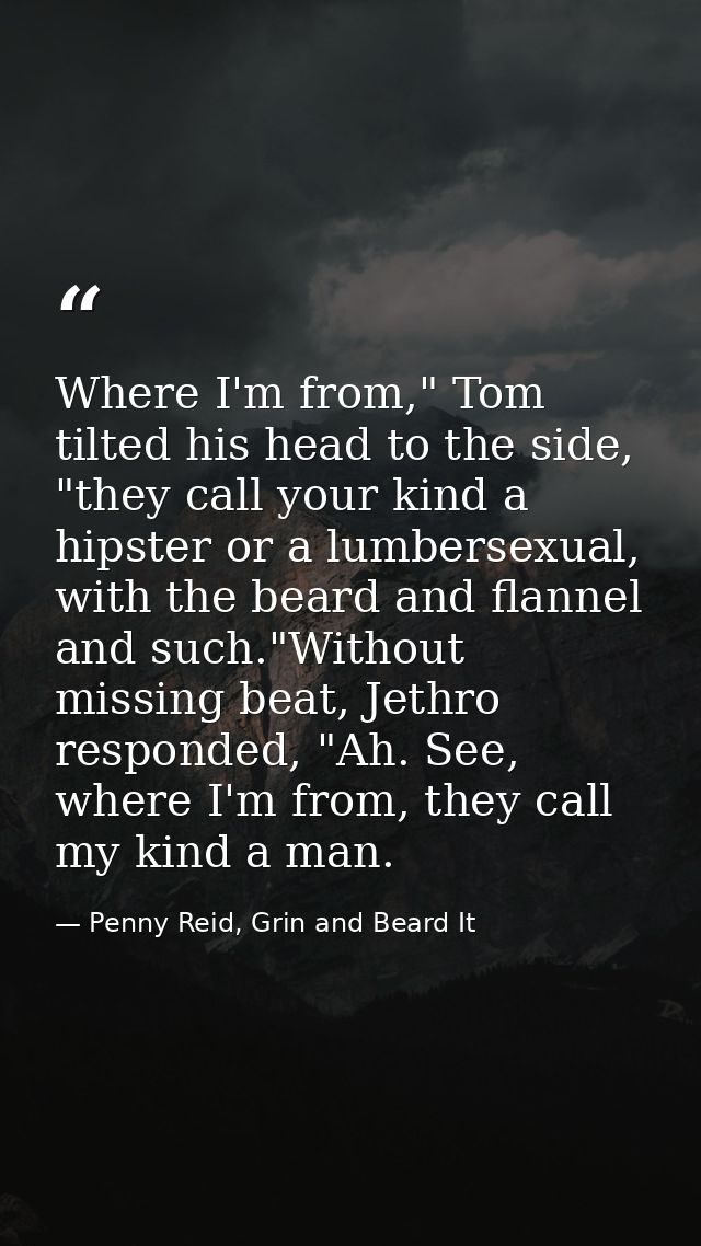 Where I'm from," Tom tilted his head to the side, "they call your kind a hipster or a lumbersexual, with the beard and f — Penny Reid, Grin and Beard It