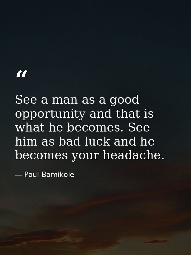 See a man as a good opportunity and that is what he becomes. See him as bad luck and he becomes your headache. — Paul Bamikole