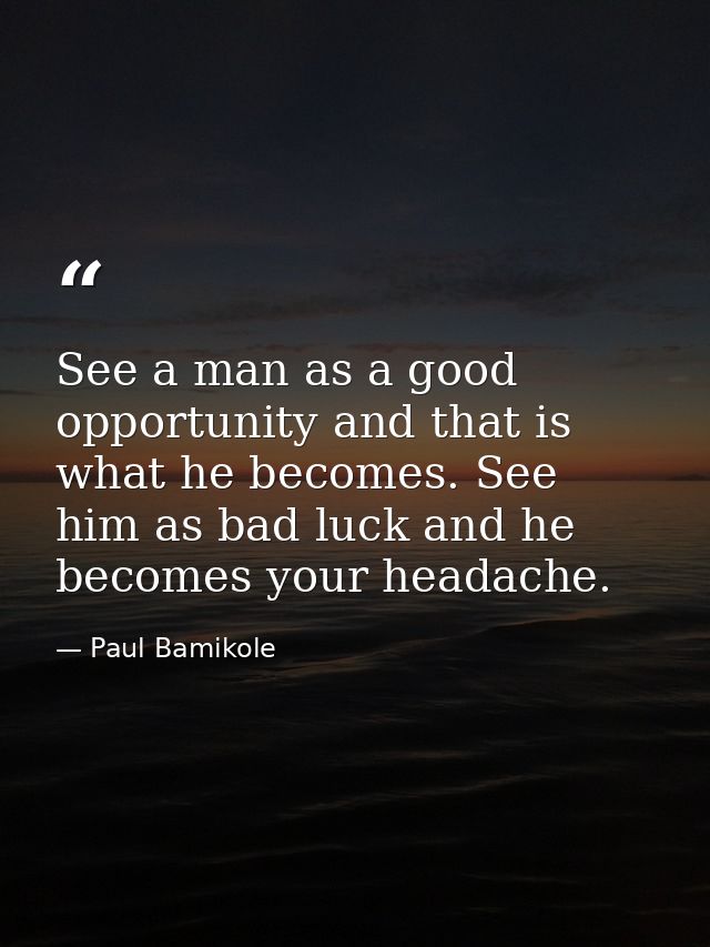 See a man as a good opportunity and that is what he becomes. See him as bad luck and he becomes your headache. — Paul Bamikole