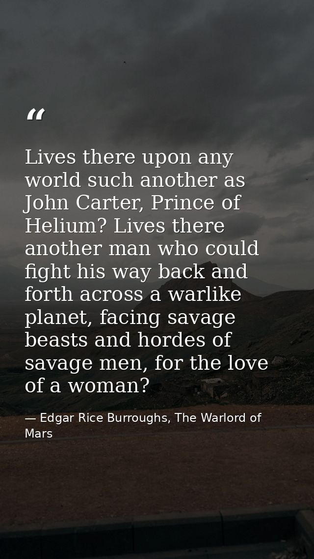 Lives there upon any world such another as John Carter, Prince of Helium? Lives there another man who could fight his wa — Edgar Rice Burroughs, The Warlord of Mars